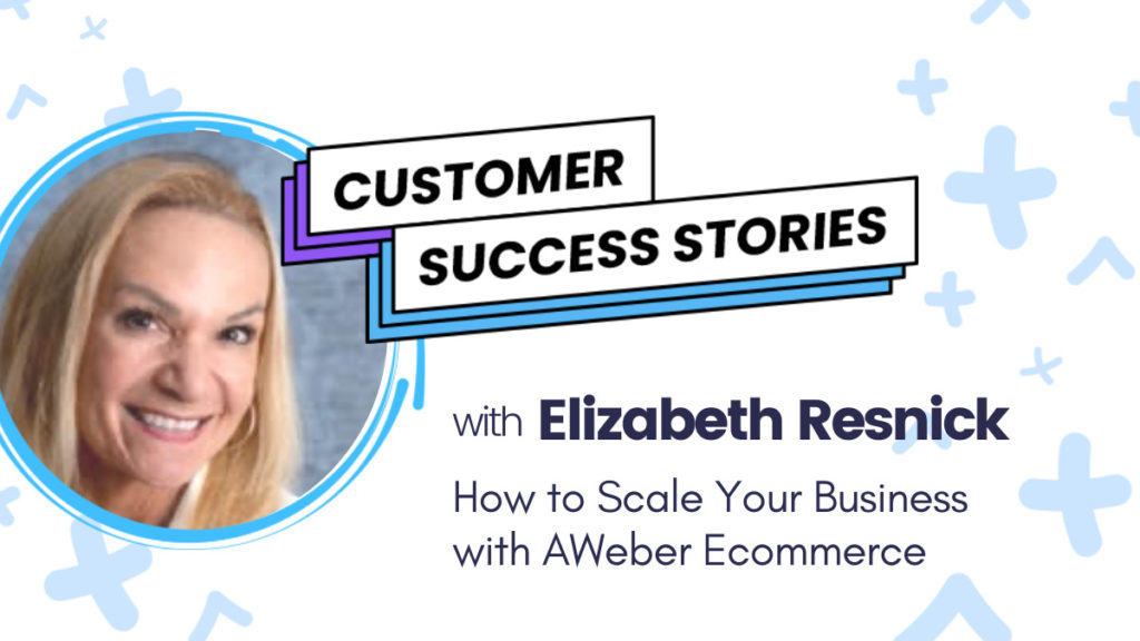Customer Success story with Elizabeth Resnick. How to Scale Your Business with AWeber Ecommerce